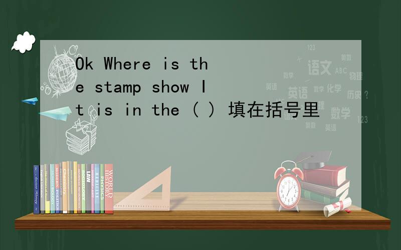 Ok Where is the stamp show It is in the ( ) 填在括号里