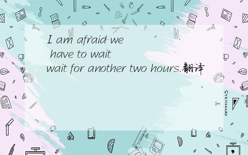 I am afraid we have to wait wait for another two hours.翻译