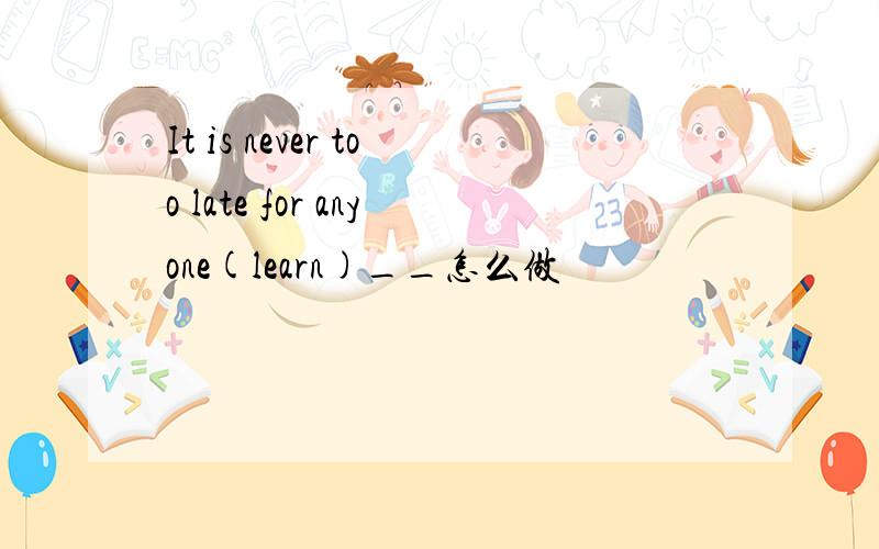 It is never too late for anyone(learn)__怎么做
