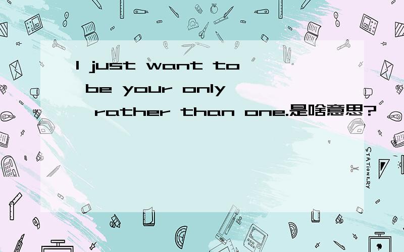 I just want to be your only ,rather than one.是啥意思?