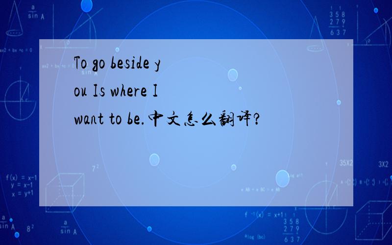 To go beside you Is where I want to be.中文怎么翻译?