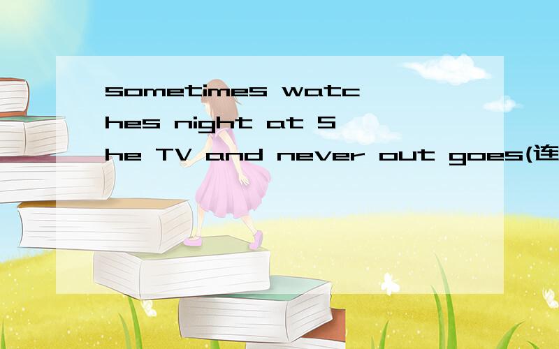 sometimes watches night at She TV and never out goes(连词成句)