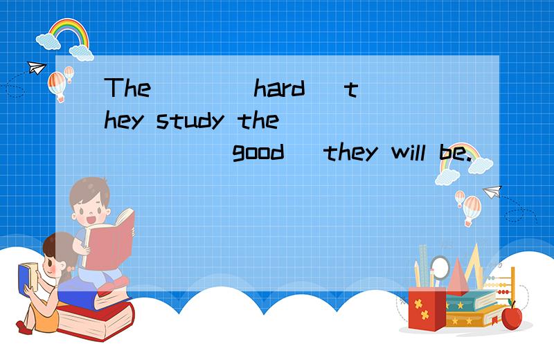 The___(hard) they study the ____(good) they will be.