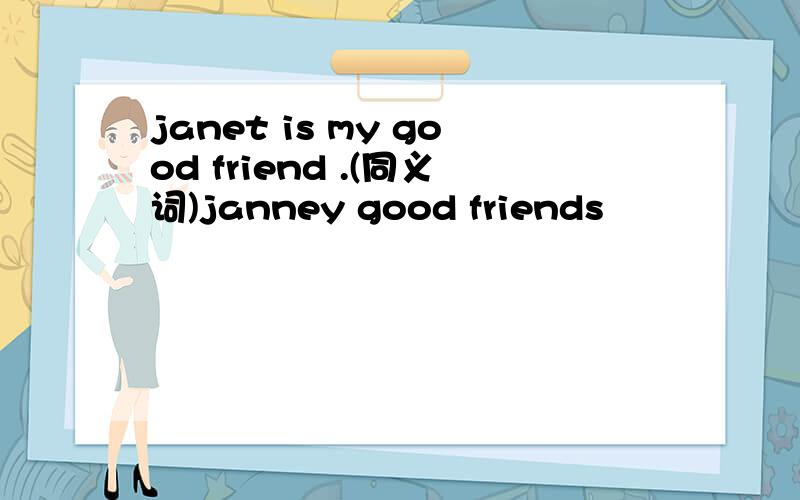janet is my good friend .(同义词)janney good friends