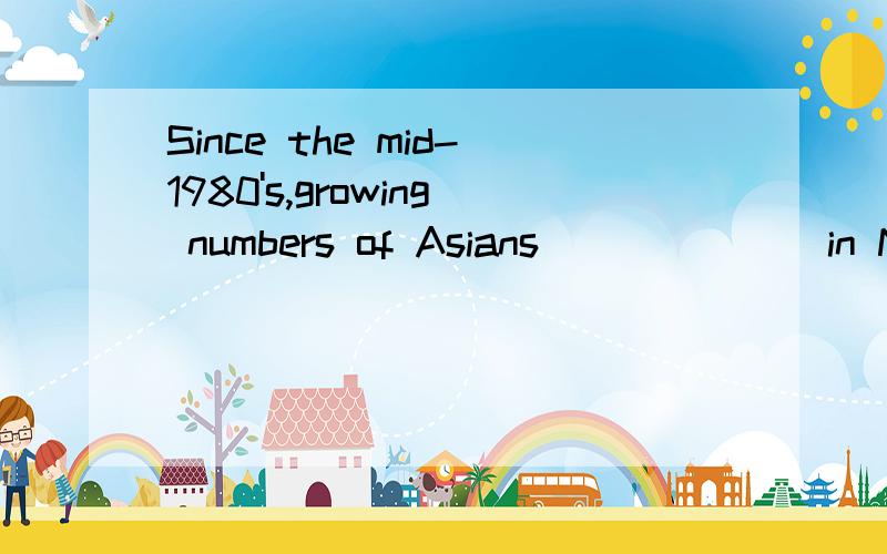 Since the mid-1980's,growing numbers of Asians ______ in New Zealand,and theyand they _____about six percent of the total population.A.had settled; make of B.have settled; make up C,settled; make up of D.are settling; make up