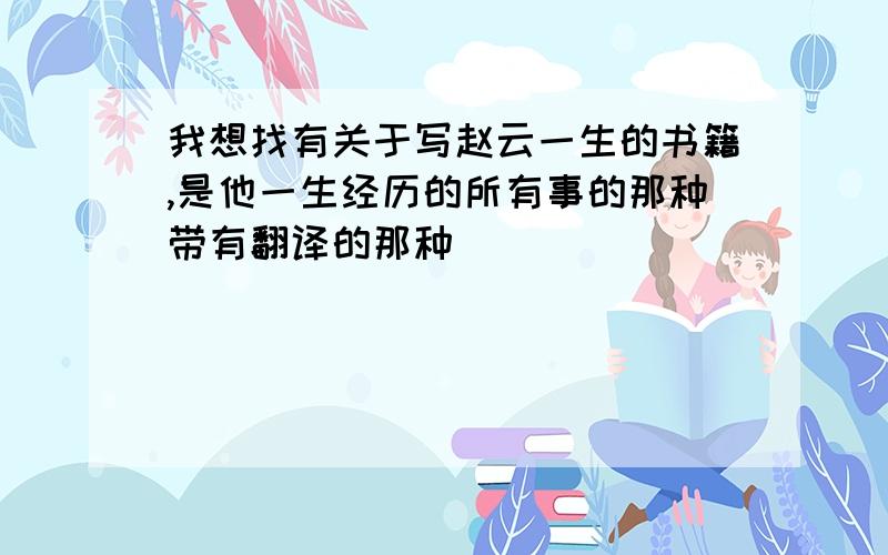 我想找有关于写赵云一生的书籍,是他一生经历的所有事的那种带有翻译的那种