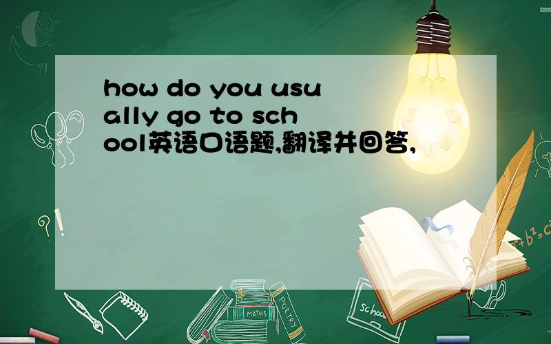 how do you usually go to school英语口语题,翻译并回答,