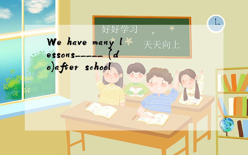 We have many lessons_____ (do)after school