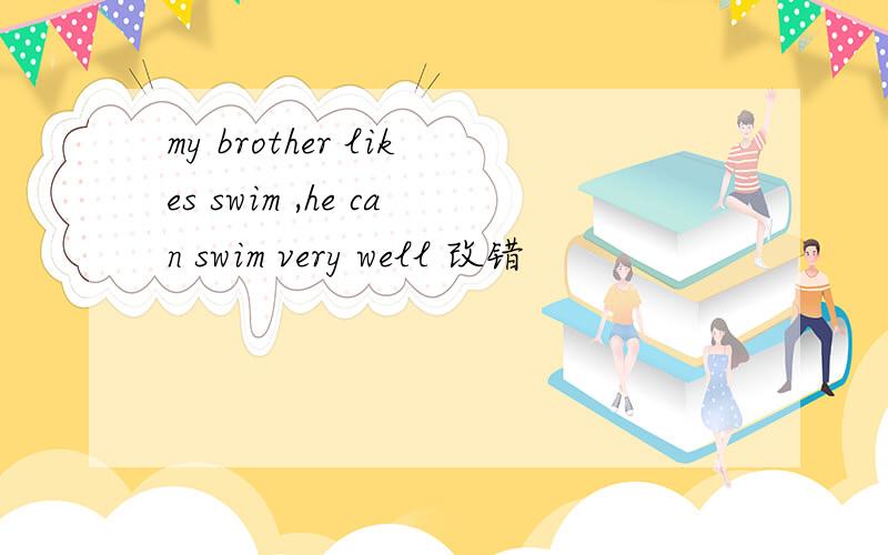 my brother likes swim ,he can swim very well 改错