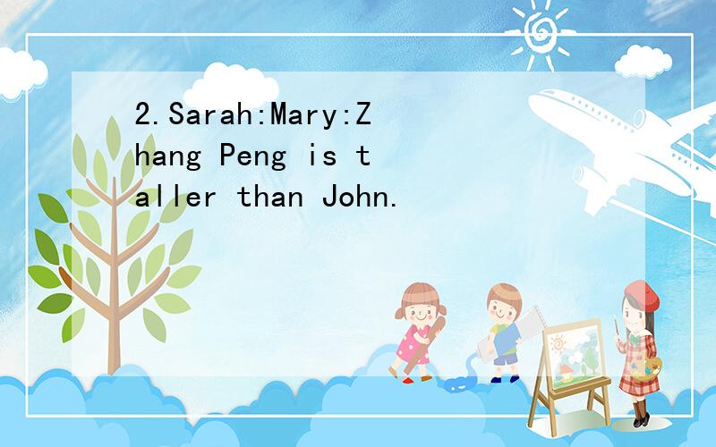 2.Sarah:Mary:Zhang Peng is taller than John.