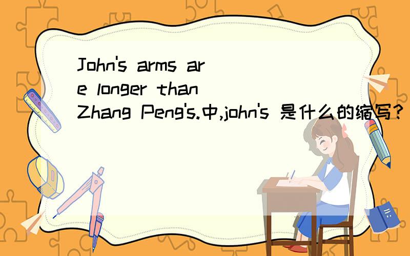 John's arms are longer than Zhang Peng's.中,john's 是什么的缩写?
