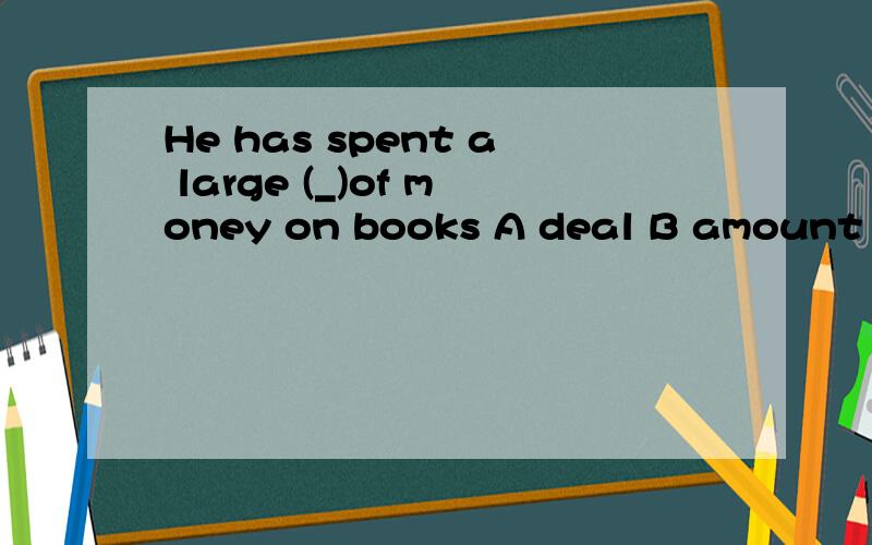 He has spent a large (_)of money on books A deal B amount C number D piece