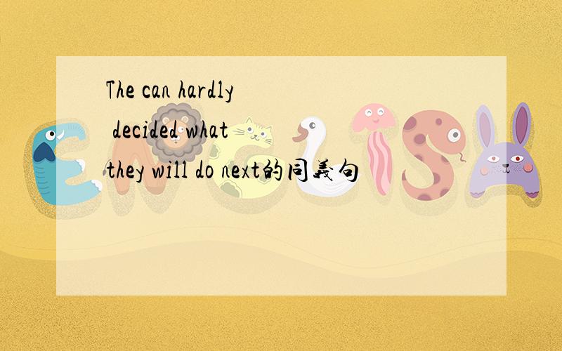 The can hardly decided what they will do next的同义句