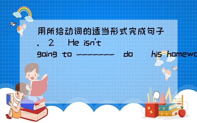 用所给动词的适当形式完成句子.(2) He isn't going to -------(do ) his homework after dinner .(2) He isn't going to -------(do ) his homework after dinner .He -------(visit) his friends.(3) We -----(have) a good time last week ..（1）---