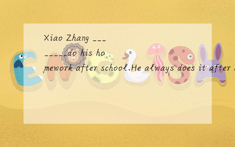 Xiao Zhang ________do his homework after school.He always does it after dinner.【填空】 Janet wassinging over there just now.Janet _______ _______over there just now.【改为否定句】