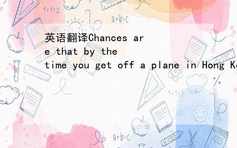 英语翻译Chances are that by the time you get off a plane in Hong Kong,you've already spent half of your trip's budget on that flight.好像是讲香港物价高的