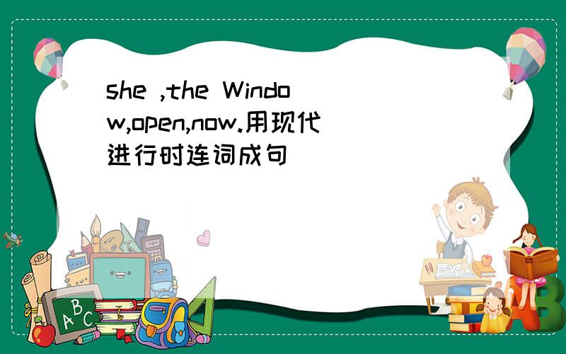 she ,the Window,open,now.用现代进行时连词成句