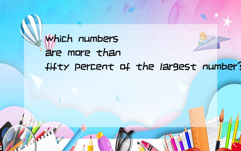 which numbers are more than fifty percent of the largest number?(1,2,4,8,16) 那个是正确的,谢谢