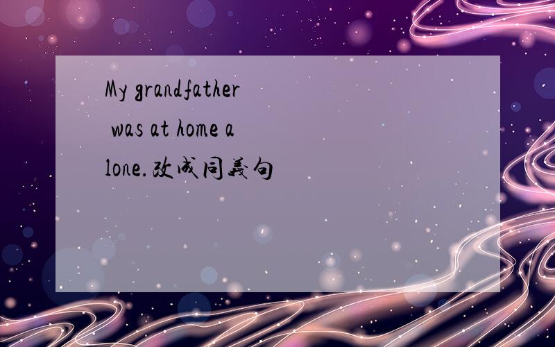 My grandfather was at home alone.改成同义句
