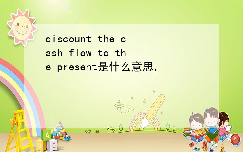 discount the cash flow to the present是什么意思,
