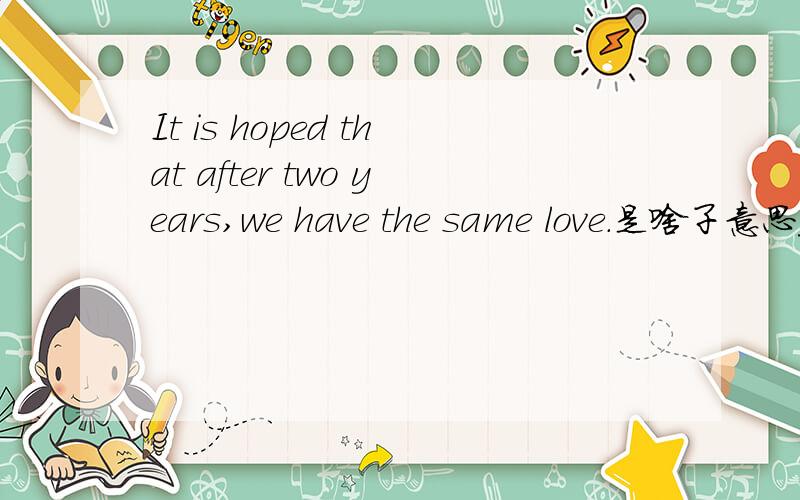 It is hoped that after two years,we have the same love.是啥子意思_?