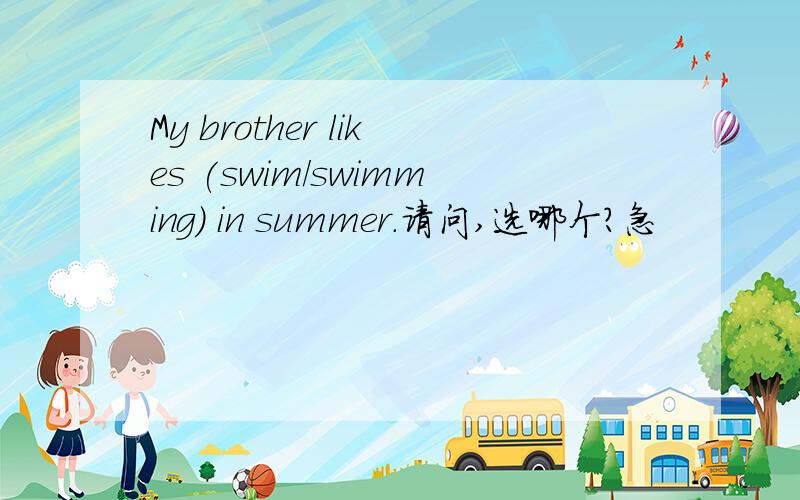My brother likes (swim/swimming) in summer.请问,选哪个?急