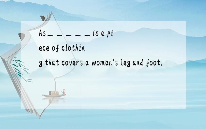 As_____is a piece of clothing that covers a woman's leg and foot.