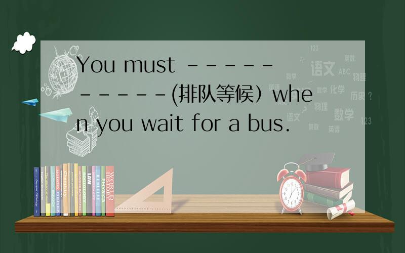 You must ----------(排队等候）when you wait for a bus.