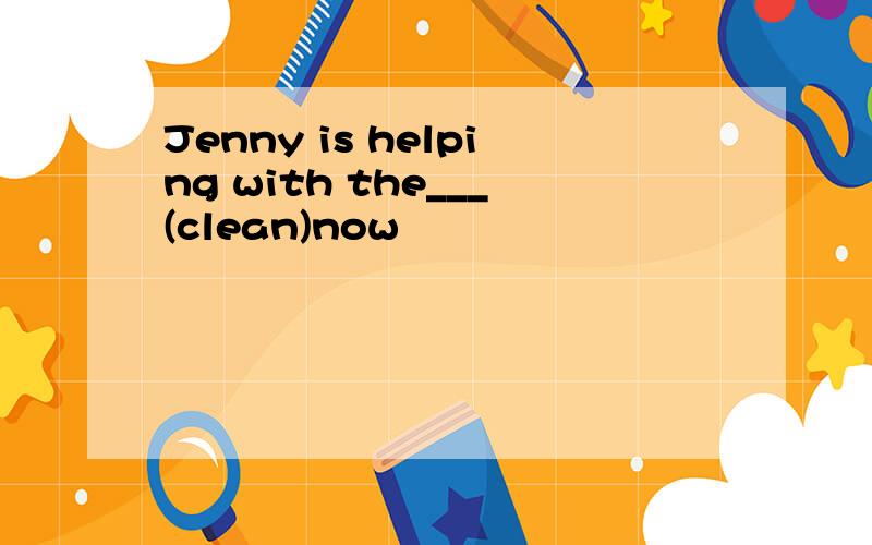 Jenny is helping with the___(clean)now