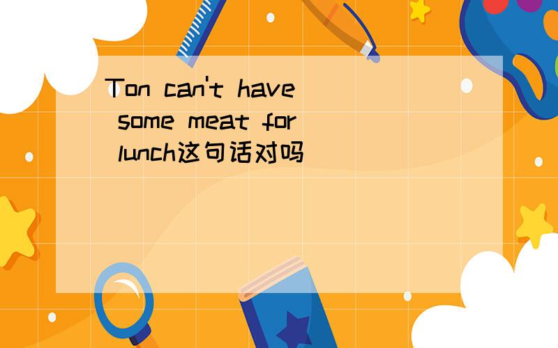 Ton can't have some meat for lunch这句话对吗