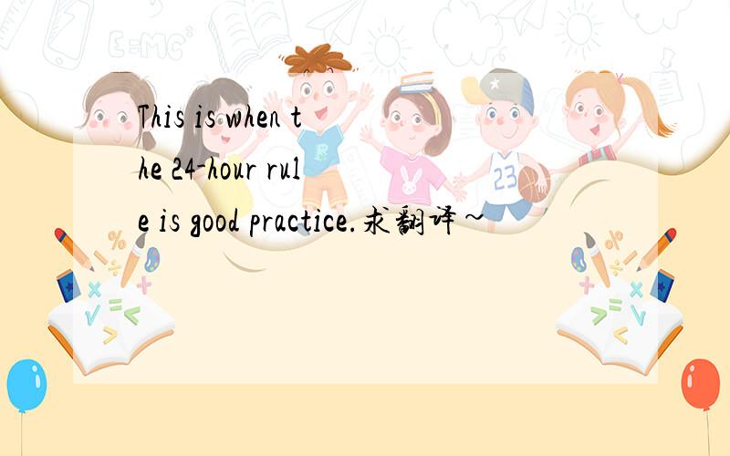 This is when the 24-hour rule is good practice.求翻译~