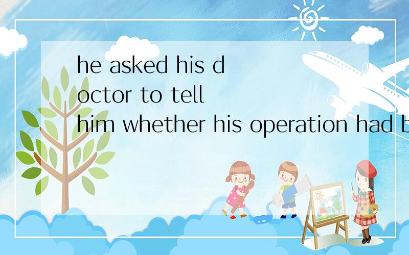 he asked his doctor to tell him whether his operation had been successfulhe asked his doctor to tell him whether his operation was successful请问这句用一般过去时代替过去完成时可以吗?为什么?是语法不可以,还是语意不通?