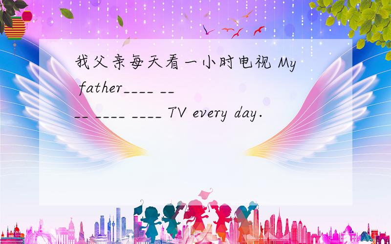 我父亲每天看一小时电视 My father____ ____ ____ ____ TV every day.