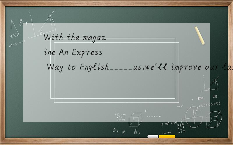With the magazine An Express Way to English_____us,we'll improve our language skills a lot.A,helping B,to help C,helped D,to have helped选哪个?为什么?这题的正确答案是B，在这里主句用的是will将来时，所以前面用B比用A好