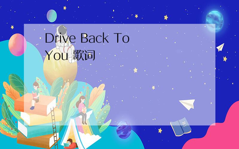 Drive Back To You 歌词