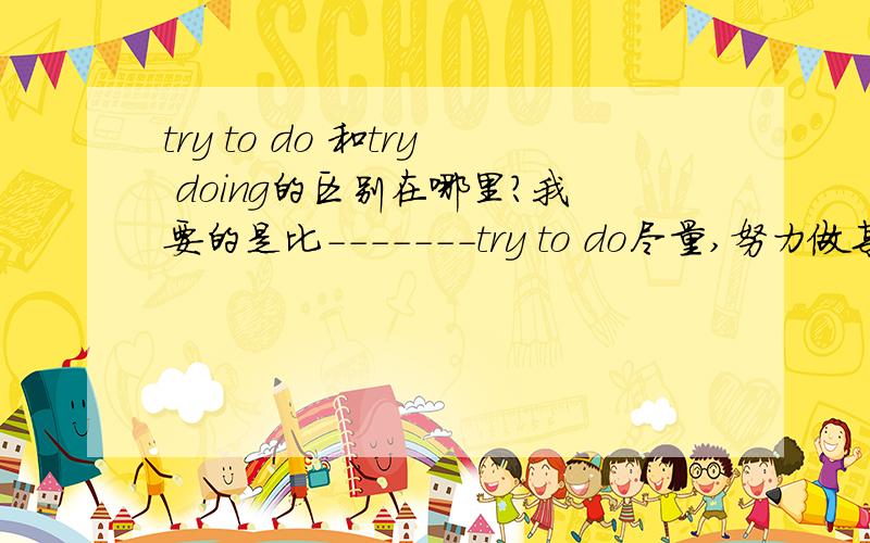 try to do 和try doing的区别在哪里?我要的是比-------try to do尽量,努力做某事 try to finish it 尽量完成它 try doing sth 试着做某事 尝试做 后面跟动名词或名词 try （using ）this one 试试用这个--------比这