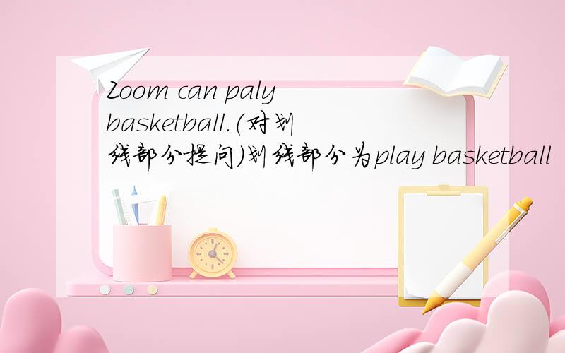 Zoom can paly basketball.（对划线部分提问）划线部分为play basketball