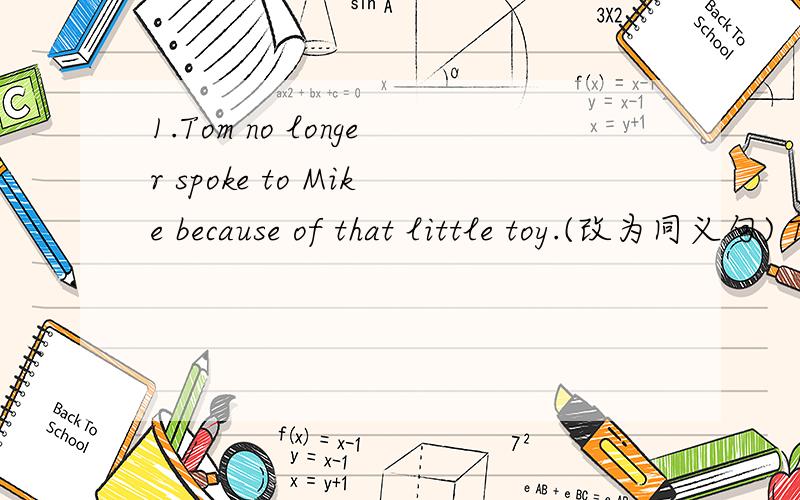 1.Tom no longer spoke to Mike because of that little toy.(改为同义句) Tom_____peake to Mike_____ _____ because of that little toy.2.I do not know.How can I get along well with my classmates?(合并成一句) I do not know_______ ______ get along