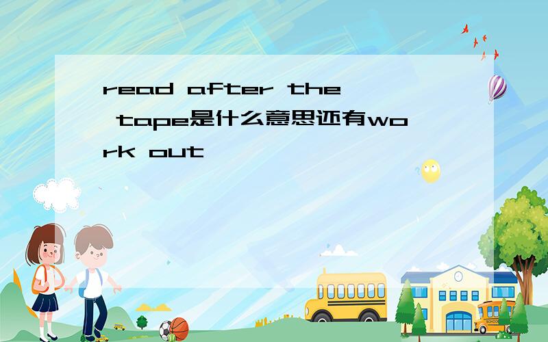 read after the tape是什么意思还有work out