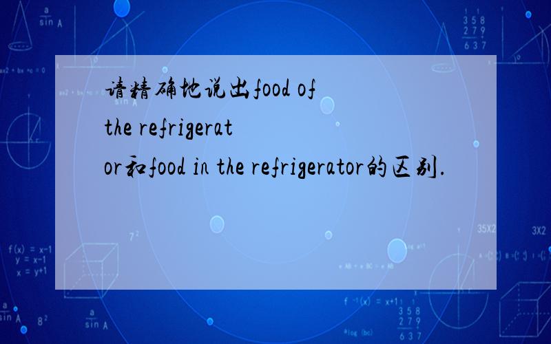 请精确地说出food of the refrigerator和food in the refrigerator的区别.