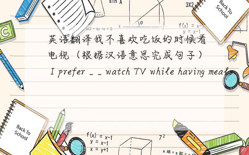 英语翻译我不喜欢吃饭的时候看电视（根据汉语意思完成句子） I prefer _ _ watch TV while having meals.