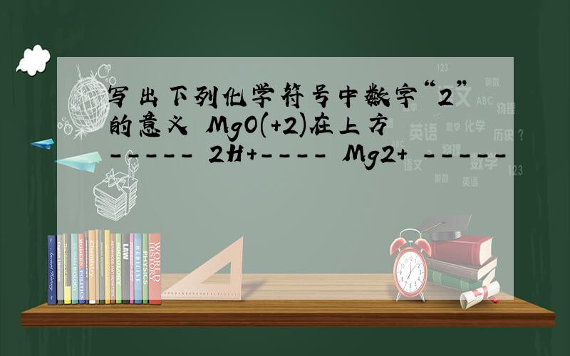 写出下列化学符号中数字“2”的意义 MgO(+2)在上方----- 2H+---- Mg2+ -----