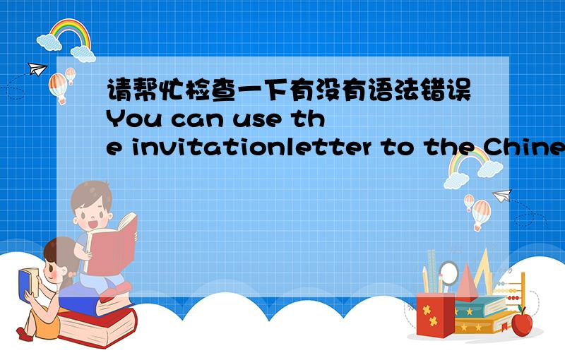 请帮忙检查一下有没有语法错误You can use the invitationletter to the Chinese Embassy in U.S to apply for a Chinese business visa.
