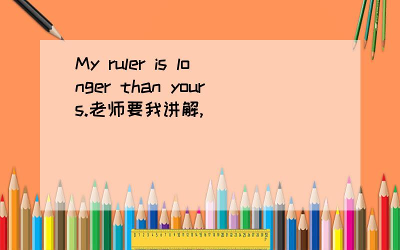 My ruler is longer than yours.老师要我讲解,