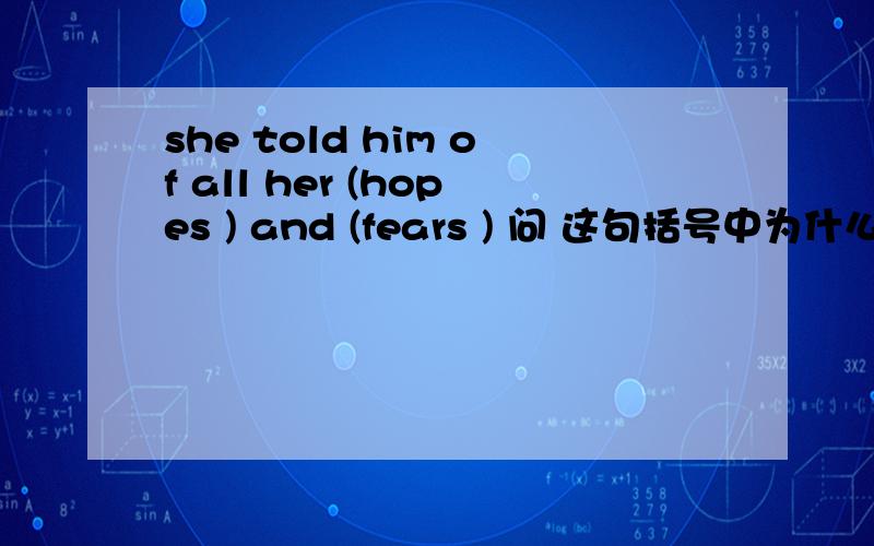 she told him of all her (hopes ) and (fears ) 问 这句括号中为什么要用复数形式 hope 和fear是不可数吧