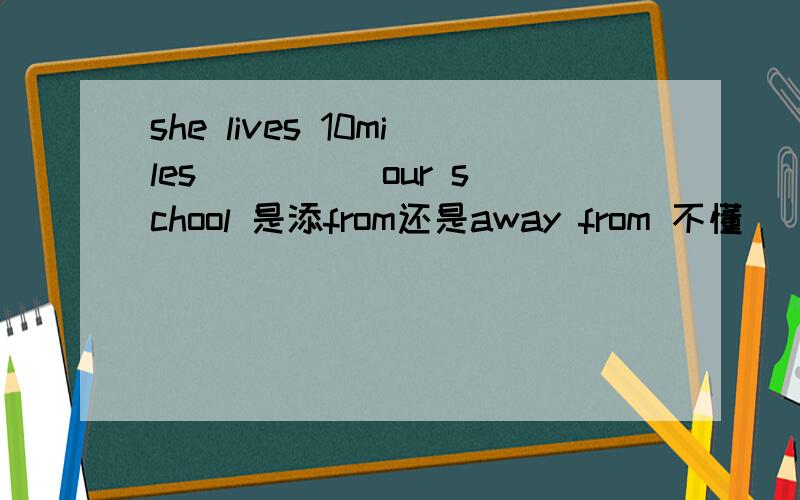 she lives 10miles ____ our school 是添from还是away from 不懂