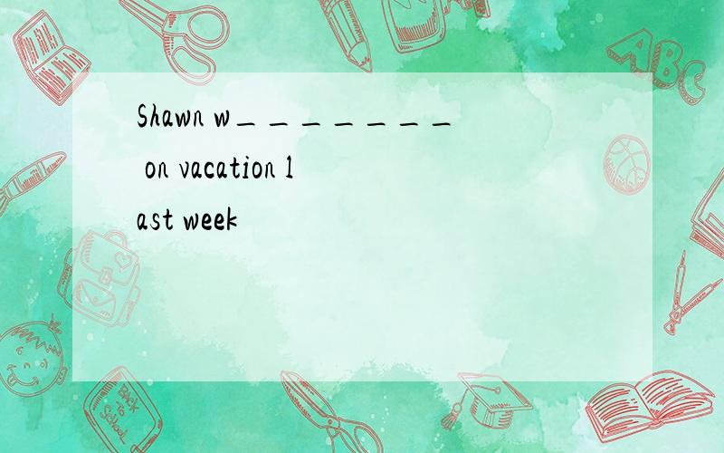 Shawn w_______ on vacation last week