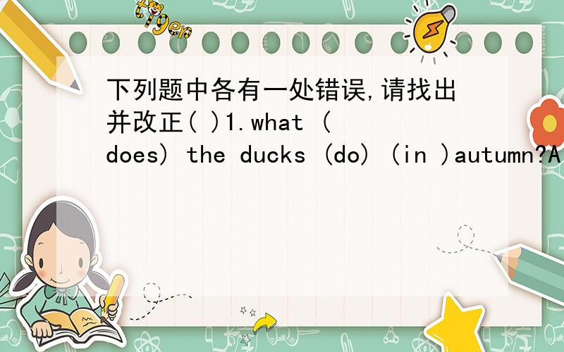下列题中各有一处错误,请找出并改正( )1.what (does) the ducks (do) (in )autumn?A B C( )2.(Which) bus (go) to (the) station?A B C
