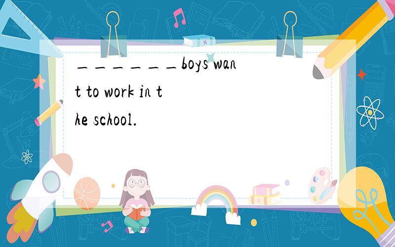 ______boys want to work in the school.