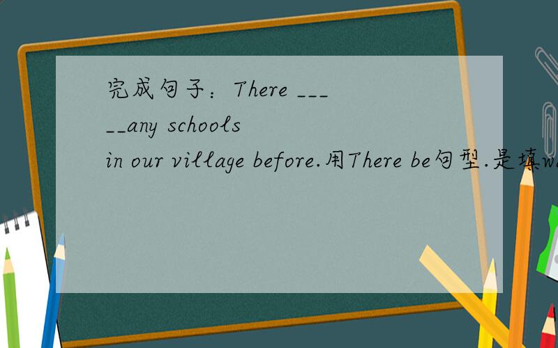 完成句子：There _____any schools in our village before.用There be句型.是填was not还是were not?或不是否定?